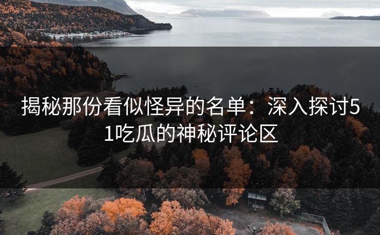 揭秘那份看似怪异的名单：深入探讨51吃瓜的神秘评论区