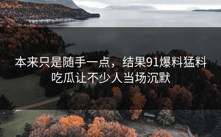 本来只是随手一点，结果91爆料猛料吃瓜让不少人当场沉默